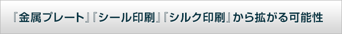 『金属プレート』『シール印刷』『シルク印刷』から拡がる可能性