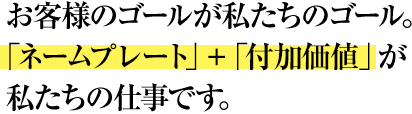 お客様のゴールが私たちのゴール。「ネームプレート」＋「付加価値」が私たちの仕事です。