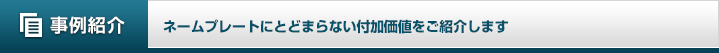 事例紹介 ネームプレートにとどまらない付加価値をご紹介します